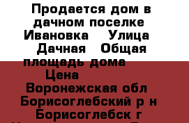 Продается дом в дачном поселке “Ивановка“ › Улица ­ Дачная › Общая площадь дома ­ 61 › Цена ­ 850 000 - Воронежская обл., Борисоглебский р-н, Борисоглебск г. Недвижимость » Дома, коттеджи, дачи продажа   . Воронежская обл.